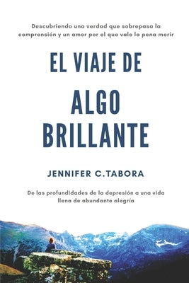 EL Viaje Algo Brillante: Descubriendo una verdad que sobrepasa la comprensión y un amor por el que vale la pena morir; De las profundidades de by Tabora, Jennifer Charlene