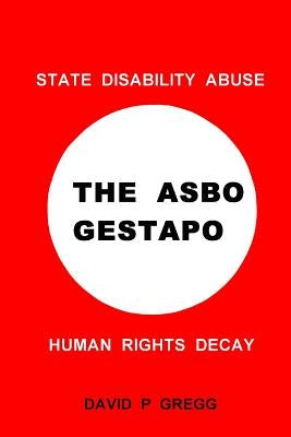 The Asbo Gestapo: State Disability Abuse; Human Rights Decay by Gregg, David P.