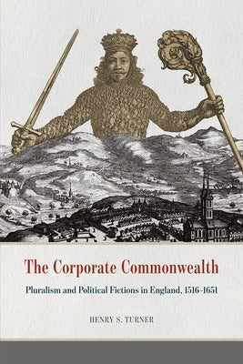 The Corporate Commonwealth: Pluralism and Political Fictions in England, 1516-1651 by Turner, Henry S.