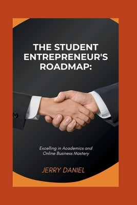 The Student Entrepreneur's Roadmap: : Excelling in Academics and Online Business Mastery by Daniel, Jerry