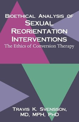 Bioethical Analysis of Sexual Reorientation Interventions: The Ethics of Conversion Therapy by Svensson, Travis K.