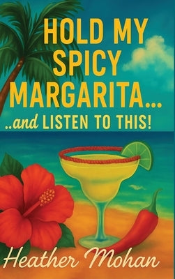 Hold my Spicy Margarita...and Listen to This!: Real Stories for Women Who've Been Through It, Laughed Anyway, and Still Show Up Fabulous...one Spicy S by Mohan, Heather