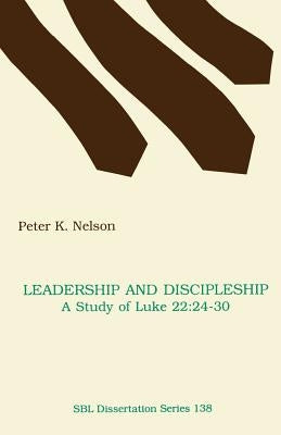 Leadership and Discipleship: A Study of Luke 22:24-30 by Nelson, Peter K.