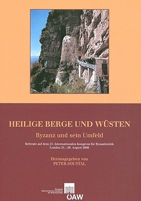 Heilige Berge Und Wusten: Byzanz Und Sein Umfeld Referate Auf Dem 21. Internationalen Kongress Fur Byzantinistik, London 21.-26. August 2006 by Soustal, Peter
