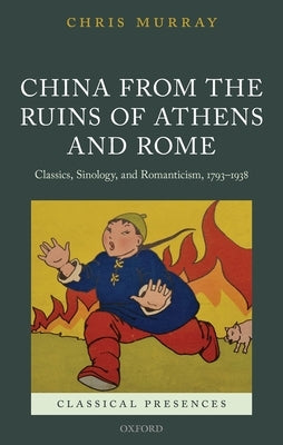 China from the Ruins of Athens and Rome: Classics, Sinology, and Romanticism, 1793-1938 by Murray, Chris