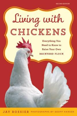 Living with Chickens: Everything You Need to Know to Raise Your Own Backyard Flock by Rossier, Jay