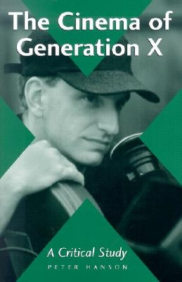 The Cinema of Generation X: A Critical Study of Films and Directors by Hanson, Peter