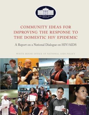 Community Ideas for Improving the Response to the Domestic HIV Epidemic: A Report on a National Dialogue on HIV/AIDS by The United States, Executive Office of T