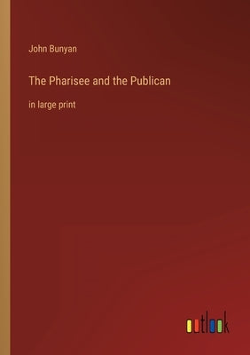 The Pharisee and the Publican: in large print by Bunyan, John