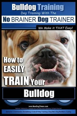 Bulldog Training Dog Training with the No BRAINER Dog TRAINER We Make it THAT Easy!: How to EASILY TRAIN Your Bulldog by Pearce, Paul Alllen