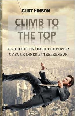 Climb to the Top: A Guide to Unleash the Power of Your Inner Entrepreneur by Hinson, Curt