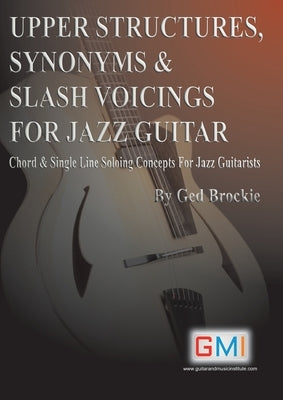 Upper Structures, Synonyms & Slash Voicings for Jazz Guitar: Chord & Single Line Soloing Concepts For Jazz Guitarists by Brockie, Ged