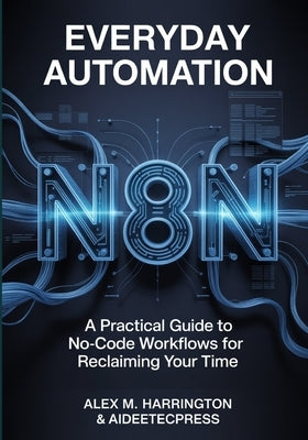 EVERYDAY AUTOMATION WITH n8n: A Practical Guide to No-Code Workflows For Reclaiming Your Time by Press, Aideetec