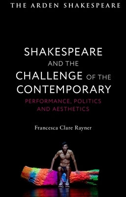 Shakespeare and the Challenge of the Contemporary: Performance, Politics and Aesthetics by Rayner, Francesca Clare