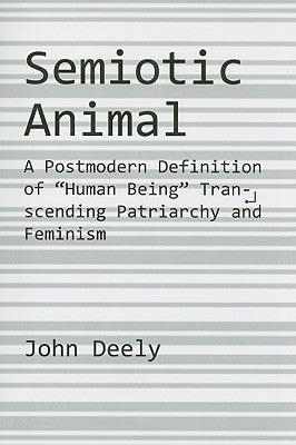 Semiotic Animal: A Postmodern Definition of Human Being Transcending Patriarchy and Feminism by Deely, John