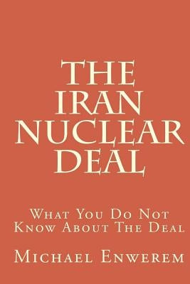 The Iran Nuclear Deal: What You Do Not Know About The Deal by Enwerem, Michael C.