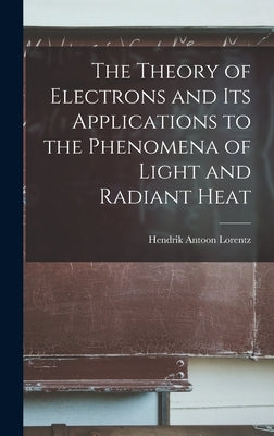 The Theory of Electrons and Its Applications to the Phenomena of Light and Radiant Heat by Lorentz, Hendrik Antoon