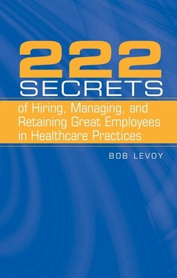 222 Secrets of Hiring, Managing, and Retaining Great Employees in Healthcare Practices: . by Levoy, Bob
