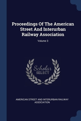 Proceedings Of The American Street And Interurban Railway Association; Volume 3 by American Street and Interurban Railway a