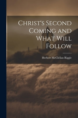 Christ's Second Coming and What Will Follow by Riggle, Herbert McClellan