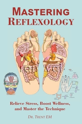 Mastering Reflexology: Relieve Stress, Boost Wellness, and Master the Technique by M, Trent E.