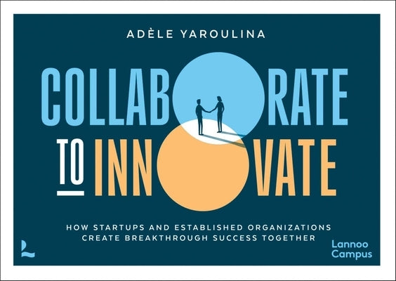 Collaborate to Innovate: How Startups and Established Organisations Create Breakthrough Success Together by Yaroulina, Adèle