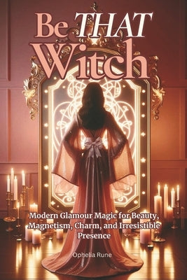 Be THAT Witch: Modern Glamour Spells for Beauty, Confidence, Self-Love, and Timeless Radiance by Rune, Ophelia