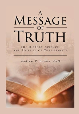 A Message of Truth: The History, Science, and Politics of Christianity by Barber, Andrew V.
