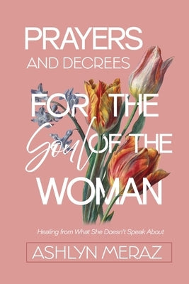 Prayers and Decrees for the Soul of the Woman: Healing from What She Doesn't Speak About by Meraz, Ashlyn