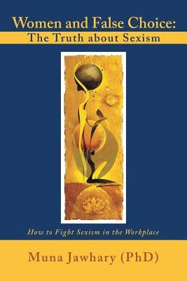 Women and False Choice: The Truth about Sexism: How to Fight Sexism in the Workplace by Jawhary (Phd), Muna