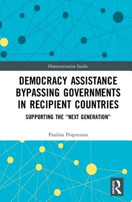 Democracy Assistance Bypassing Governments in Recipient Countries: Supporting the "Next Generation" by Pospieszna, Paulina