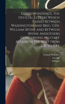 Correspondence, the Official Letters Which Passed Between Washington and Brig. Gen. William Irvine and Between Irvine Andothers Concerning Military Af by Washington, George 1732-1799