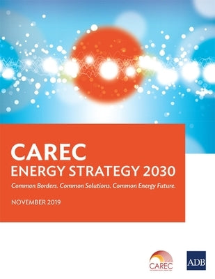 Carec Energy Strategy 2030: Common Borders. Common Solutions. Common Energy Future. by Asian Development Bank