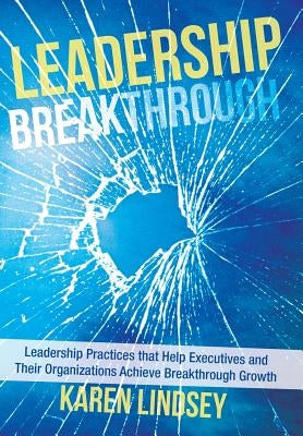 Leadership Breakthrough: Leadership Practices That Help Executives and Their Organizations Achieve Breakthrough Growth by Lindsey, Karen