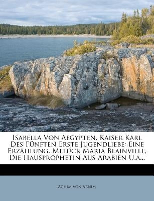 Isabella Von Aegypten, Kaiser Karl Des Funften Erste Jugendliebe: Eine Erzahlung. Meluck Maria Blainville, Die Hausprophetin Aus Arabien U.A... by Arnim, Achim Von