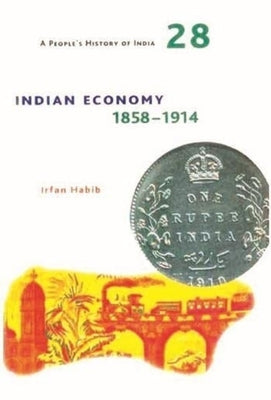 A People's History of India 28: Indian Economy, 1858-1914 by Habib, Irfan