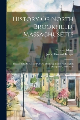 History Of North Brookfield, Massachusetts: Preceded By An Account Of Old Quabaug, Indian And English Occupation, 1647-1676 by Temple, Josiah Howard