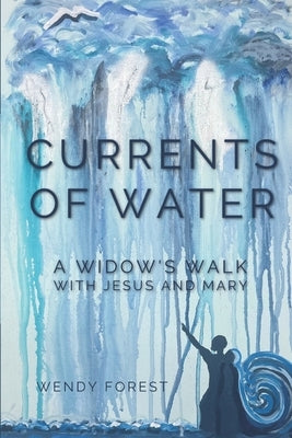 Currents of Water: A Widow's Walk with Jesus and Mary by Forest, Wendy