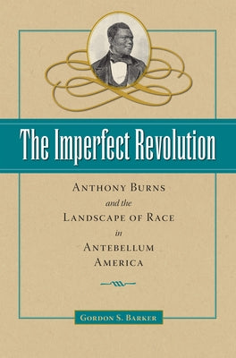 The Imperfect Revolution: Anthony Burns and the Landscape of Race in Antebellum America by Barker