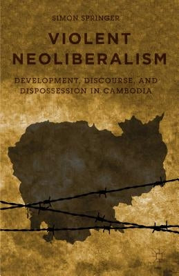 Violent Neoliberalism: Development, Discourse, and Dispossession in Cambodia by Springer, S.