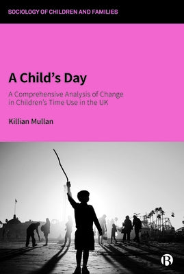 A Child's Day: A Comprehensive Analysis of Change in Children's Time Use in the UK by Mullan, Killian