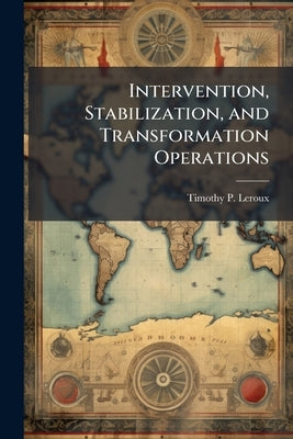 Intervention, Stabilization, and Transformation Operations: The Army's New Mission by LeRoux, Timothy P.