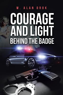 Courage and Light Behind the Badge by Orok, W. Alan