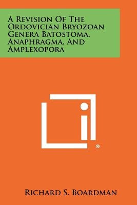 A Revision of the Ordovician Bryozoan Genera Batostoma, Anaphragma, and Amplexopora by Boardman, Richard S.