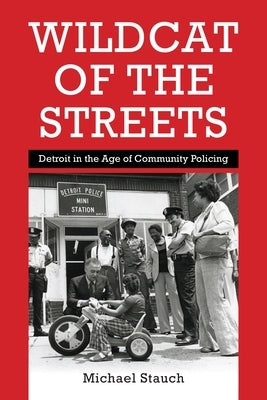 Wildcat of the Streets: Detroit in the Age of Community Policing by Stauch, Michael