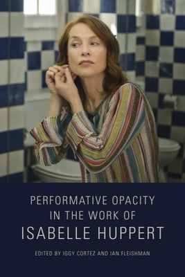 Performative Opacity in the Work of Isabelle Huppert by Cortez, Iggy