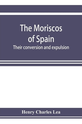 The Moriscos of Spain; their conversion and expulsion by Charles Lea, Henry