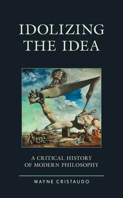 Idolizing the Idea: A Critical History of Modern Philosophy by Cristaudo, Wayne