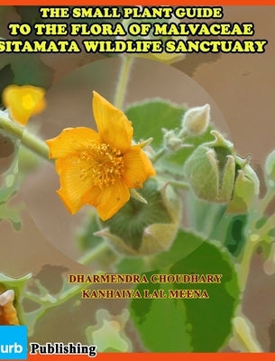 The Small Plant Guide to The Flora of Malvaceae Sitamata Wildlife Sanctuary by Choudhary, D.