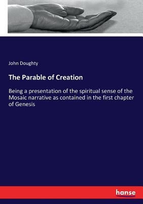 The Parable of Creation: Being a presentation of the spiritual sense of the Mosaic narrative as contained in the first chapter of Genesis by Doughty, John